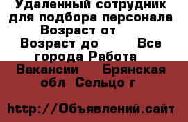 Удаленный сотрудник для подбора персонала › Возраст от ­ 25 › Возраст до ­ 55 - Все города Работа » Вакансии   . Брянская обл.,Сельцо г.